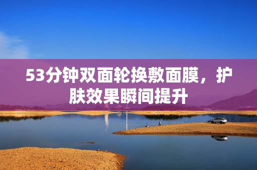 53分钟双面轮换敷面膜，护肤效果瞬间提升