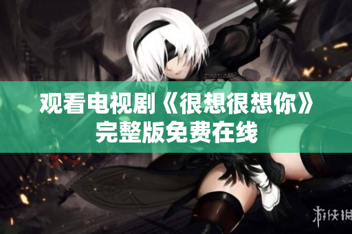 观看电视剧《很想很想你》完整版免费在线