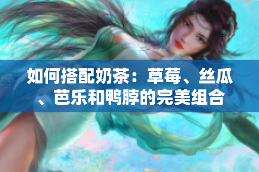 如何搭配奶茶：草莓、丝瓜、芭乐和鸭脖的完美组合