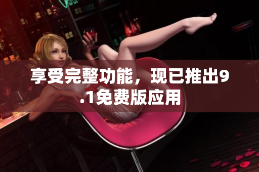 享受完整功能，现已推出9.1免费版应用