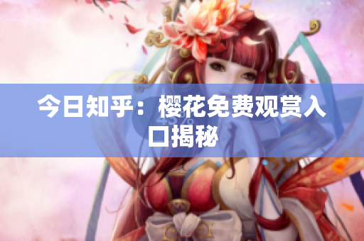 今日知乎：樱花免费观赏入口揭秘