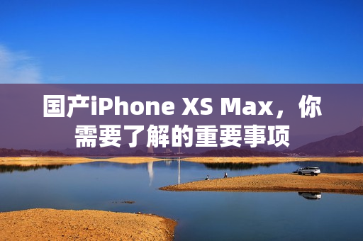 国产iPhone XS Max，你需要了解的重要事项