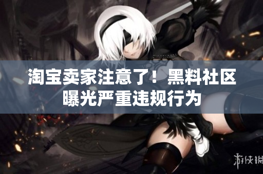 淘宝卖家注意了！黑料社区曝光严重违规行为