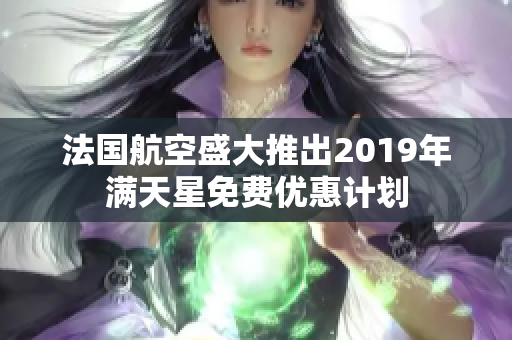 法国航空盛大推出2019年满天星免费优惠计划