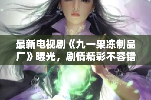 最新电视剧《九一果冻制品厂》曝光，剧情精彩不容错过