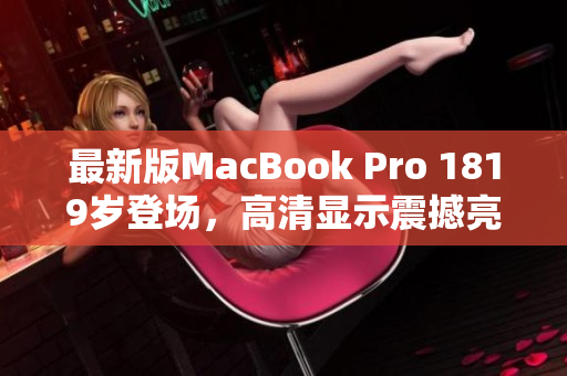 最新版MacBook Pro 1819岁登场，高清显示震撼亮相！