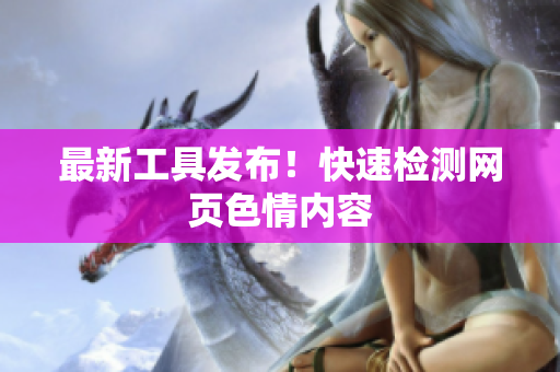 最新工具发布！快速检测网页色情内容