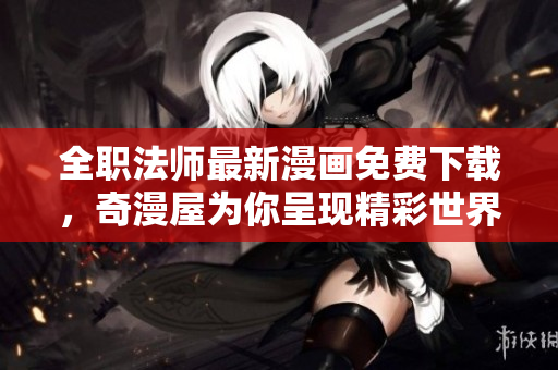 全职法师最新漫画免费下载，奇漫屋为你呈现精彩世界