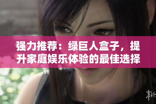 强力推荐：绿巨人盒子，提升家庭娱乐体验的最佳选择！