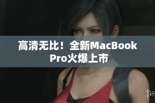 高清无比！全新MacBook Pro火爆上市