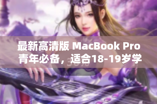 最新高清版 MacBook Pro 青年必备，适合18-19岁学生使用