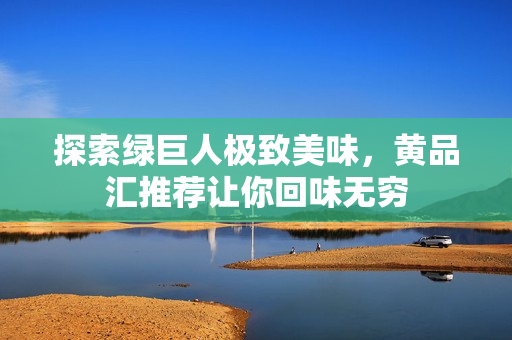 探索绿巨人极致美味，黄品汇推荐让你回味无穷