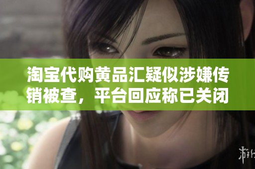 淘宝代购黄品汇疑似涉嫌传销被查，平台回应称已关闭店铺