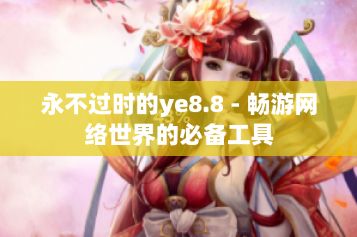 永不过时的ye8.8 - 畅游网络世界的必备工具