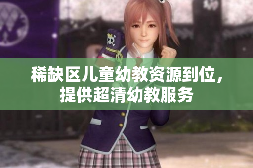 稀缺区儿童幼教资源到位，提供超清幼教服务