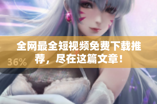 全网最全短视频免费下载推荐，尽在这篇文章！