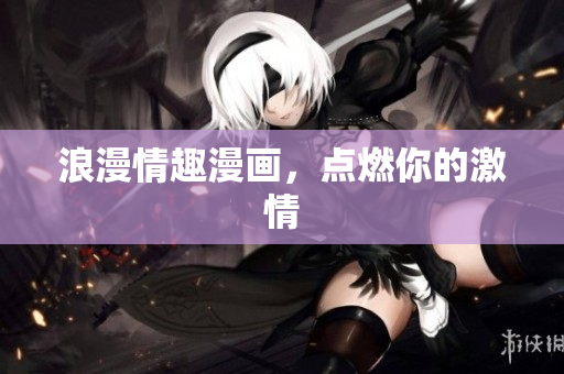 浪漫情趣漫画，点燃你的激情