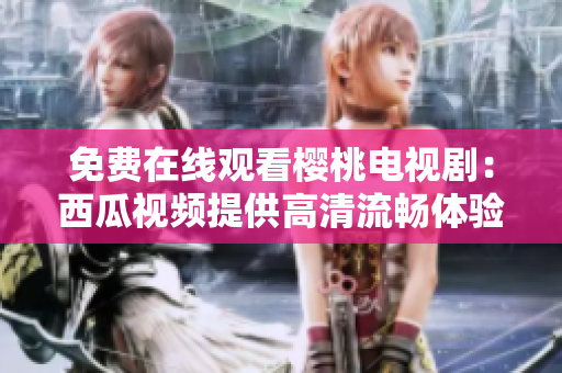 免费在线观看樱桃电视剧：西瓜视频提供高清流畅体验