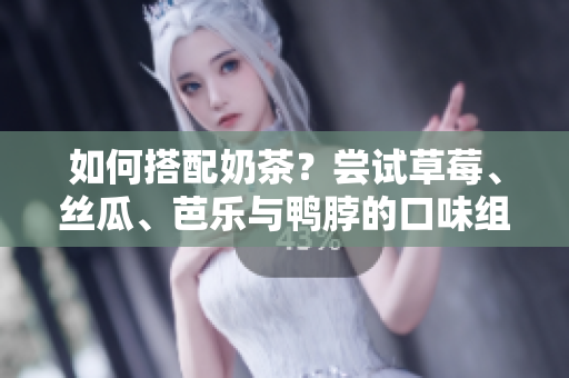 如何搭配奶茶？尝试草莓、丝瓜、芭乐与鸭脖的口味组合！