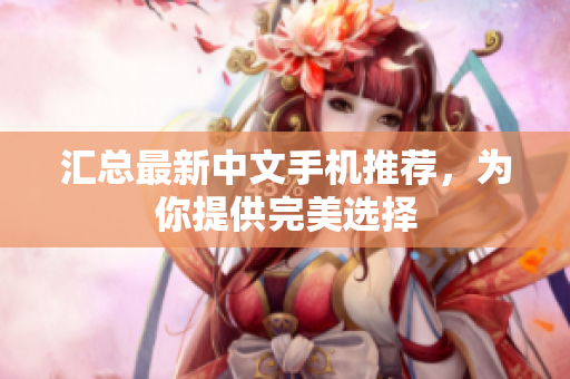 汇总最新中文手机推荐，为你提供完美选择