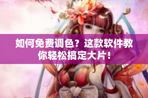 如何免费调色？这款软件教你轻松搞定大片！