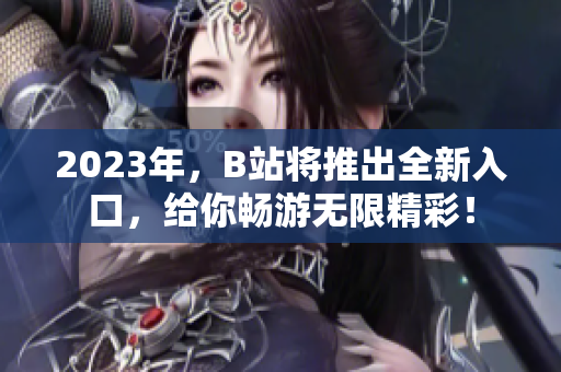 2023年，B站将推出全新入口，给你畅游无限精彩！