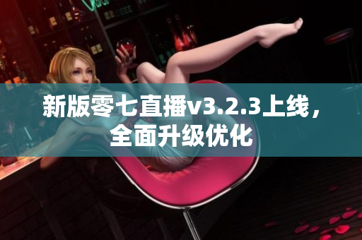 新版零七直播v3.2.3上线，全面升级优化