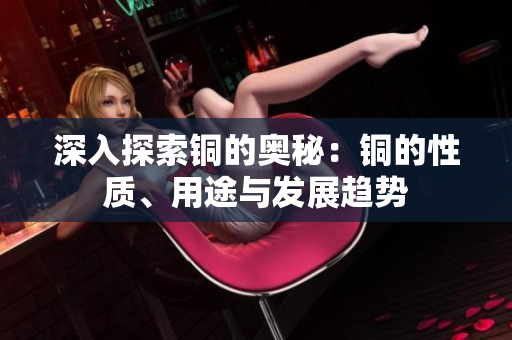 深入探索铜的奥秘：铜的性质、用途与发展趋势