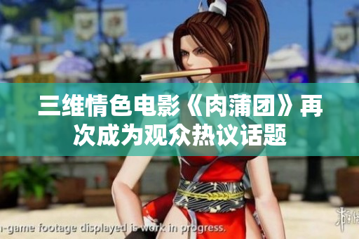 三维情色电影《肉蒲团》再次成为观众热议话题