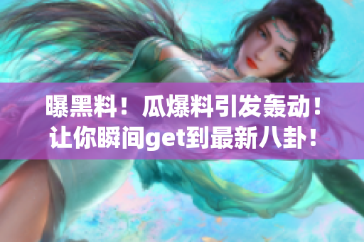 曝黑料！瓜爆料引发轰动！让你瞬间get到最新八卦！