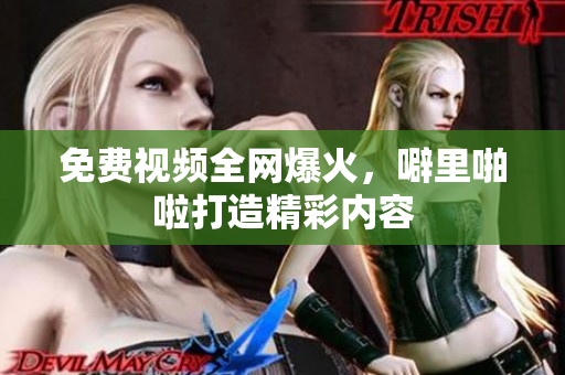 免费视频全网爆火，噼里啪啦打造精彩内容