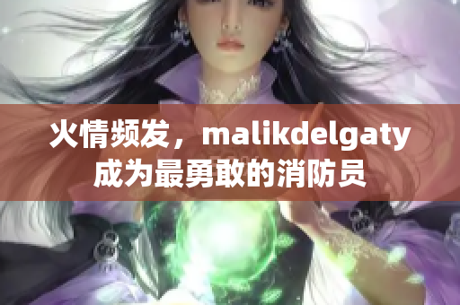 火情频发，malikdelgaty成为最勇敢的消防员