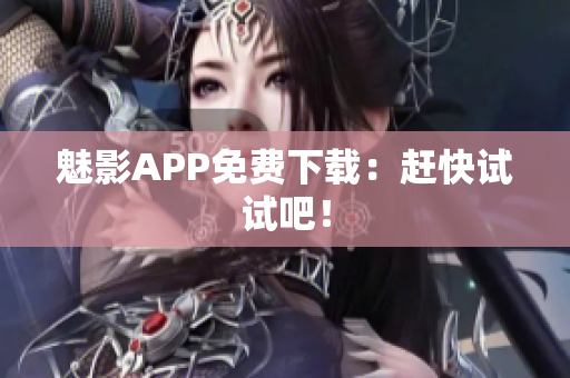 魅影APP免费下载：赶快试试吧！