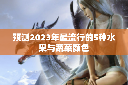 预测2023年最流行的5种水果与蔬菜颜色