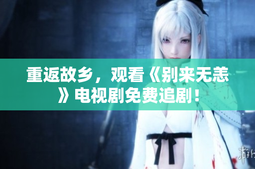 重返故乡，观看《别来无恙》电视剧免费追剧！