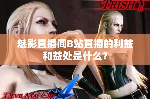 魅影直播间B站直播的利益和益处是什么？