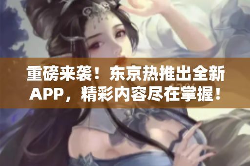 重磅来袭！东京热推出全新APP，精彩内容尽在掌握！