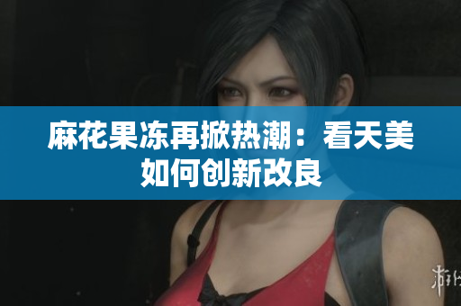 麻花果冻再掀热潮：看天美如何创新改良