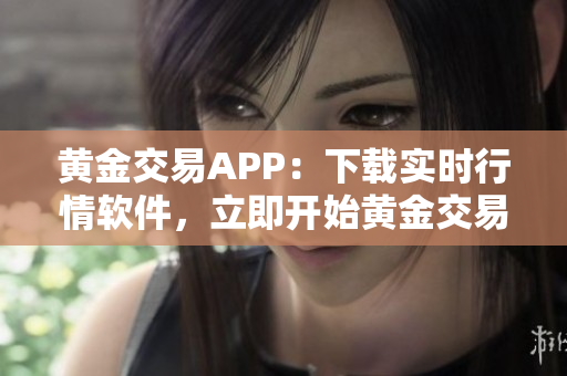 黄金交易APP：下载实时行情软件，立即开始黄金交易