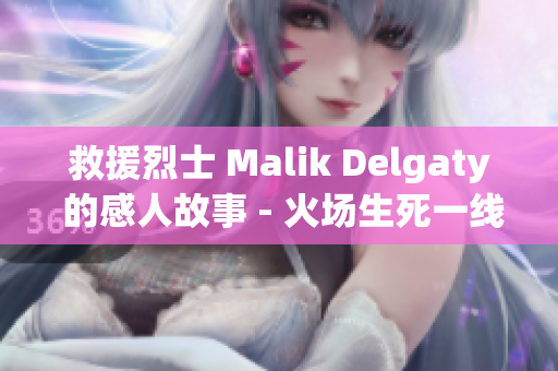 救援烈士 Malik Delgaty 的感人故事 - 火场生死一线