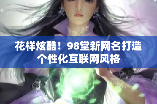 花样炫酷！98堂新网名打造个性化互联网风格