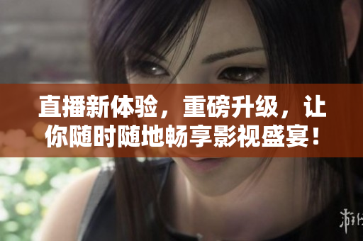 直播新体验，重磅升级，让你随时随地畅享影视盛宴！