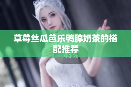 草莓丝瓜芭乐鸭脖奶茶的搭配推荐