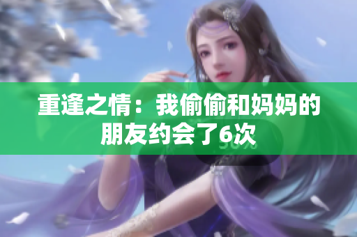 重逢之情：我偷偷和妈妈的朋友约会了6次