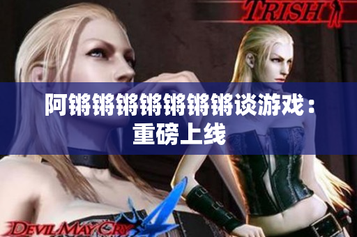 阿锵锵锵锵锵锵锵谈游戏：重磅上线