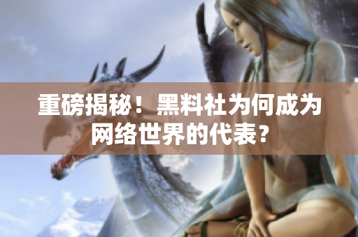 重磅揭秘！黑料社为何成为网络世界的代表？