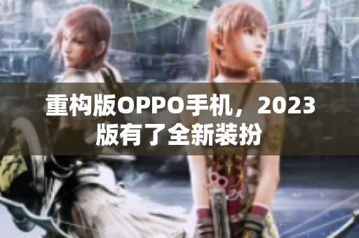 重构版OPPO手机，2023版有了全新装扮