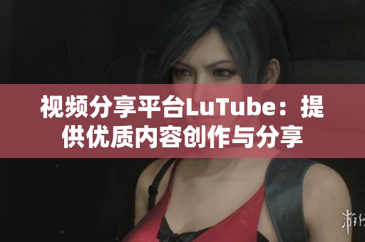 视频分享平台LuTube：提供优质内容创作与分享
