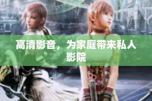 高清影音，为家庭带来私人影院