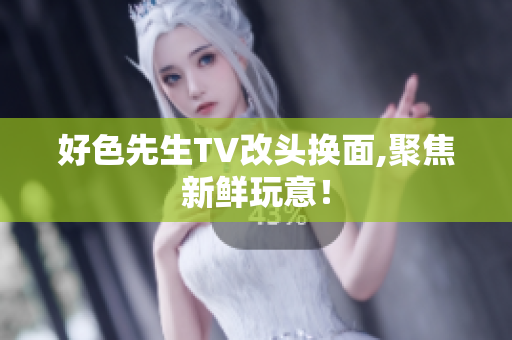 好色先生TV改头换面,聚焦新鲜玩意！
